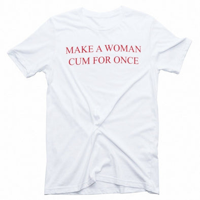 Make a Woman Cum For Once Shirt - Shrill Society 